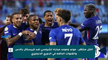 الكل منتظر.. موعد وموعد مباراة تشيلسي ضد كريستال بالاس والقنوات الناقلة في الدوري الإنجليزي